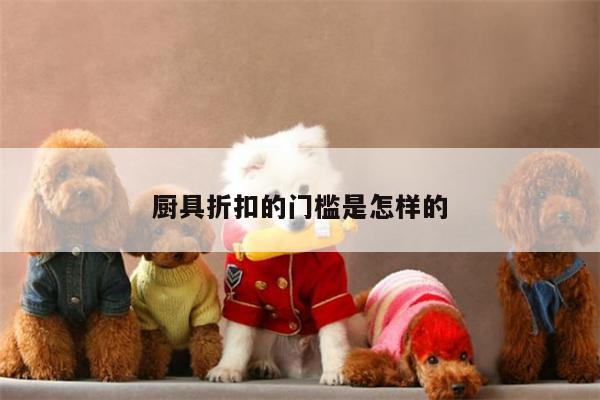 beat365平台：厨具折扣的门槛是怎样的